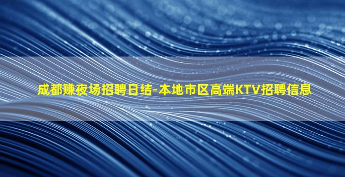 成都赚夜场招聘日结-本地市区高端KTV招聘信息